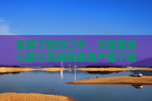 老赖下款的口子，深度细说七款今易用贷款黑户能下款吗