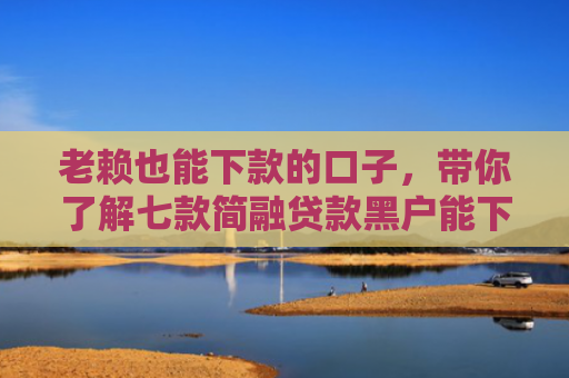 老赖也能下款的口子，带你了解七款简融贷款黑户能下款吗