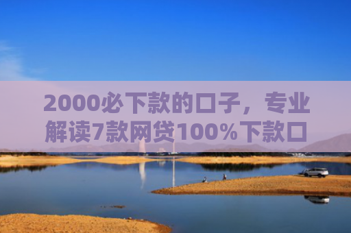 2000必下款的口子，专业解读7款网贷100%下款口子