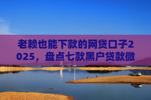 老赖也能下款的网贷口子2025，盘点七款黑户贷款微信下款安全吗