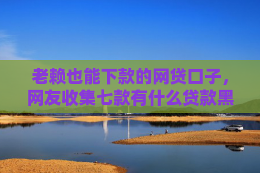 老赖也能下款的网贷口子，网友收集七款有什么贷款黑户秒下款的