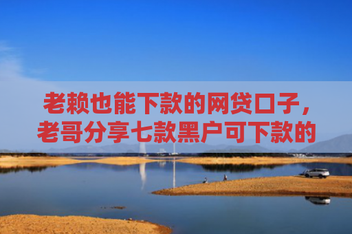 老赖也能下款的网贷口子，老哥分享七款黑户可下款的小额贷款