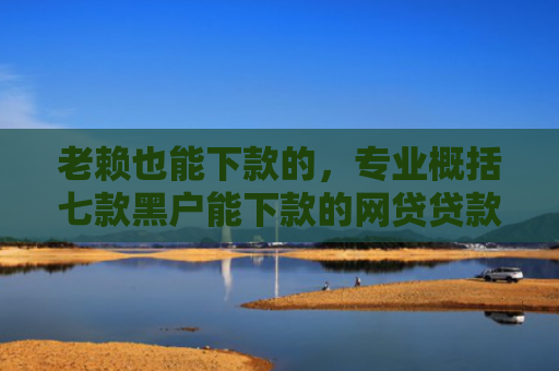 老赖也能下款的，专业概括七款黑户能下款的网贷贷款