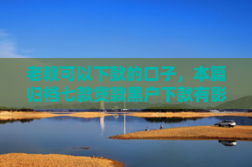 老赖可以下款的口子，本篇归档七款贷款黑户下款有影响吗