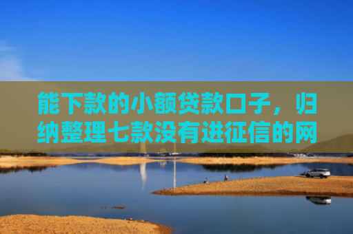 能下款的小额贷款口子，归纳整理七款没有进征信的网贷平台能下款吗
