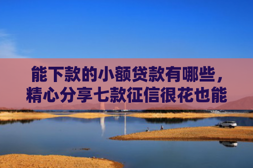 能下款的小额贷款有哪些，精心分享七款征信很花也能稳下款的正规网贷