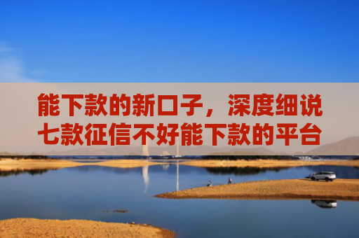 能下款的新口子，深度细说七款征信不好能下款的平台有