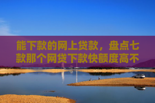 能下款的网上贷款，盘点七款那个网贷下款快额度高不上征信
