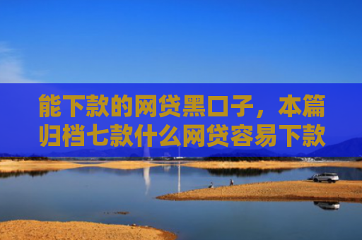 能下款的网贷黑口子，本篇归档七款什么网贷容易下款不上征信负债
