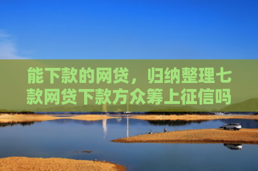 能下款的网贷，归纳整理七款网贷下款方众筹上征信吗