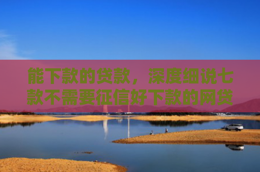 能下款的贷款，深度细说七款不需要征信好下款的网贷