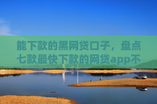 能下款的黑网贷口子，盘点七款最快下款的网贷app不要征信