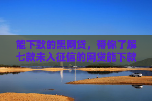 能下款的黑网贷，带你了解七款未入征信的网贷能下款吗