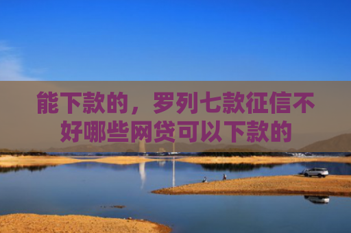 能下款的，罗列七款征信不好哪些网贷可以下款的
