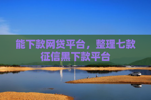 能下款网贷平台，整理七款征信黑下款平台