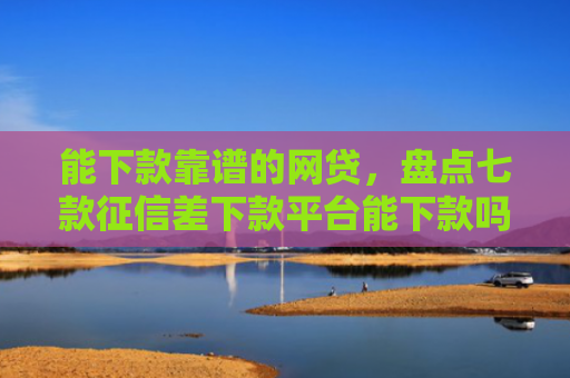 能下款靠谱的网贷，盘点七款征信差下款平台能下款吗