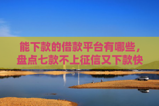 能下款的借款平台有哪些，盘点七款不上征信又下款快的网贷