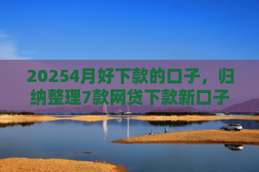 20254月好下款的口子，归纳整理7款网贷下款新口子
