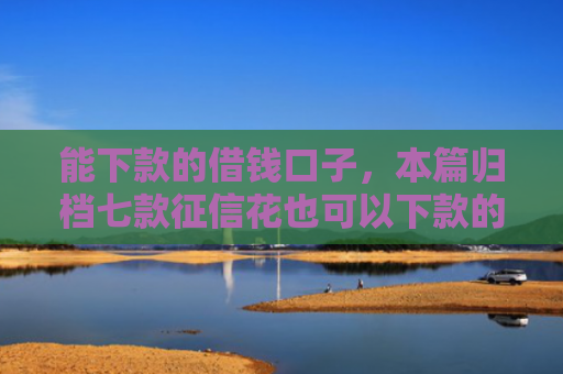 能下款的借钱口子，本篇归档七款征信花也可以下款的网贷