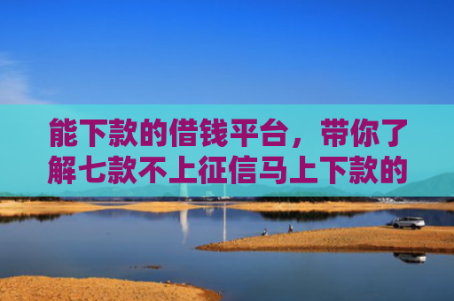 能下款的借钱平台，带你了解七款不上征信马上下款的网贷