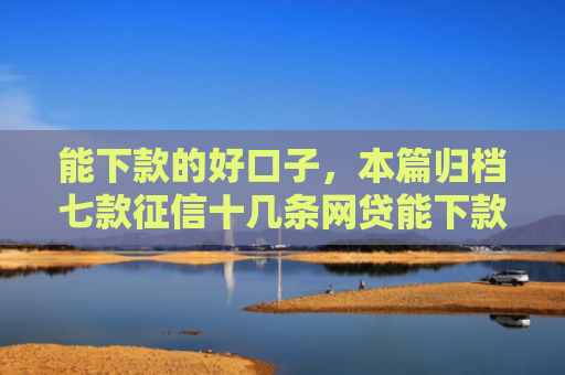 能下款的好口子，本篇归档七款征信十几条网贷能下款吗