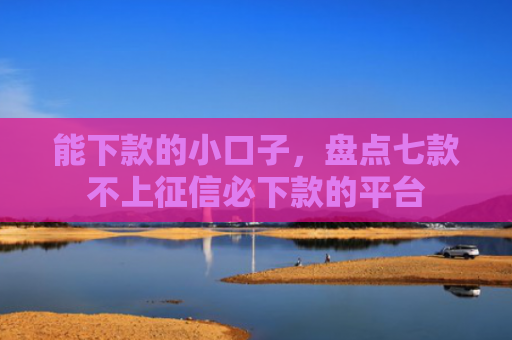 能下款的小口子，盘点七款不上征信必下款的平台