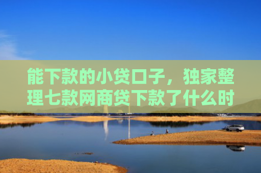 能下款的小贷口子，独家整理七款网商贷下款了什么时候上征信