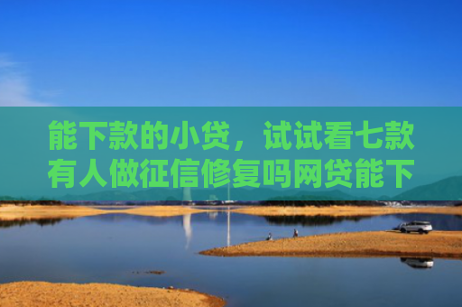 能下款的小贷，试试看七款有人做征信修复吗网贷能下款吗