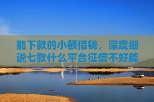 能下款的小额借钱，深度细说七款什么平台征信不好能下款