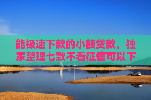 能极速下款的小额贷款，独家整理七款不看征信可以下款的网贷