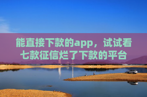能直接下款的app，试试看七款征信烂了下款的平台
