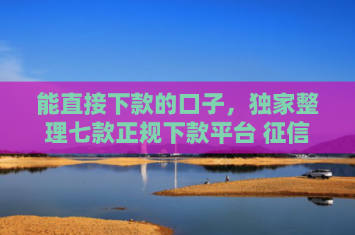 能直接下款的口子，独家整理七款正规下款平台 征信花