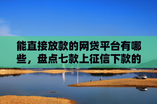 能直接放款的网贷平台有哪些，盘点七款上征信下款的平台