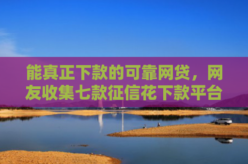 能真正下款的可靠网贷，网友收集七款征信花下款平台2025