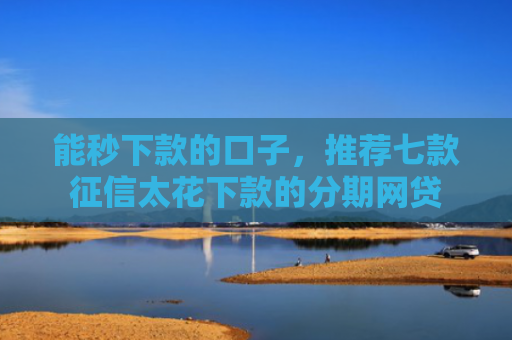 能秒下款的口子，推荐七款征信太花下款的分期网贷