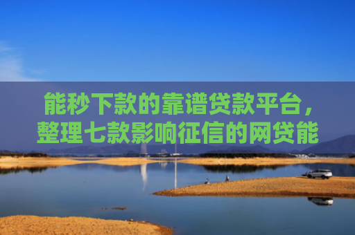 能秒下款的靠谱贷款平台，整理七款影响征信的网贷能下款吗
