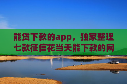 能贷下款的app，独家整理七款征信花当天能下款的网贷