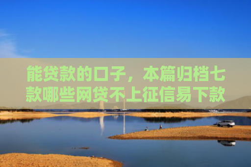 能贷款的口子，本篇归档七款哪些网贷不上征信易下款