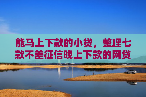 能马上下款的小贷，整理七款不差征信晚上下款的网贷