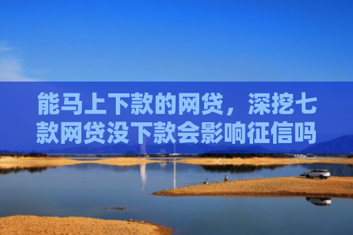 能马上下款的网贷，深挖七款网贷没下款会影响征信吗