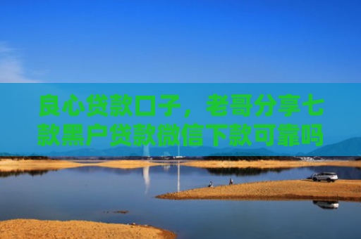 良心贷款口子，老哥分享七款黑户贷款微信下款可靠吗