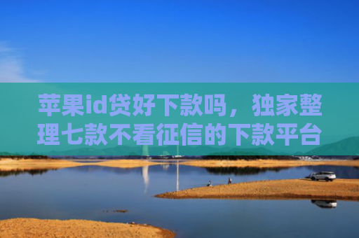 苹果id贷好下款吗，独家整理七款不看征信的下款平台