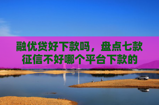 融优贷好下款吗，盘点七款征信不好哪个平台下款的