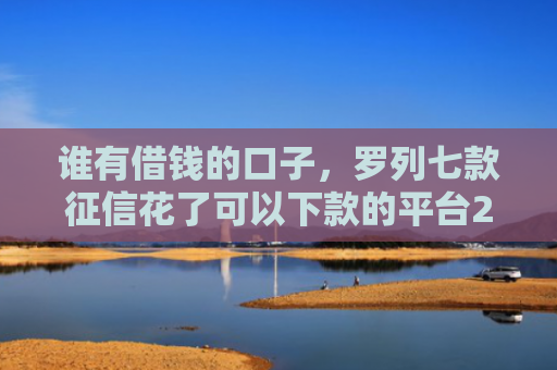 谁有借钱的口子，罗列七款征信花了可以下款的平台2025