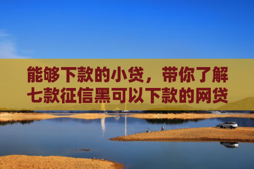 能够下款的小贷，带你了解七款征信黑可以下款的网贷