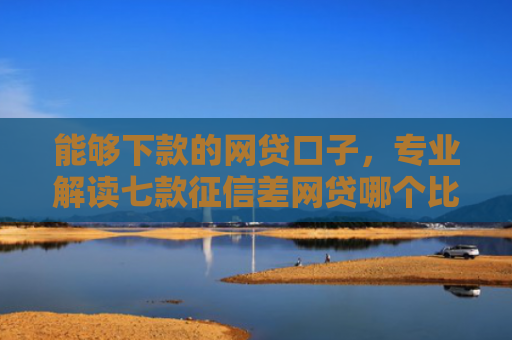 能够下款的网贷口子，专业解读七款征信差网贷哪个比较好下款