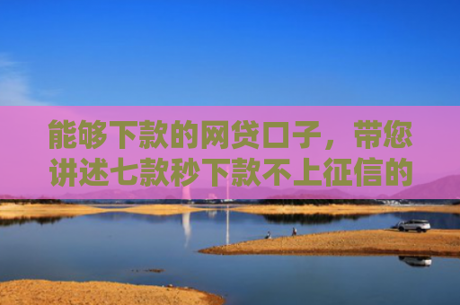 能够下款的网贷口子，带您讲述七款秒下款不上征信的网贷