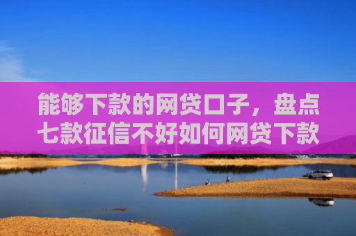 能够下款的网贷口子，盘点七款征信不好如何网贷下款呢
