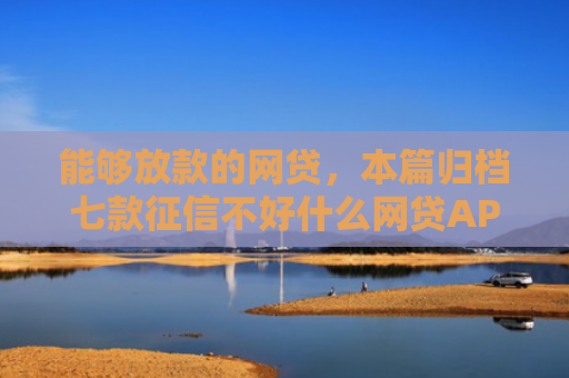 能够放款的网贷，本篇归档七款征信不好什么网贷APP好下款