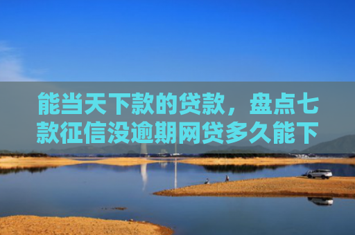 能当天下款的贷款，盘点七款征信没逾期网贷多久能下款